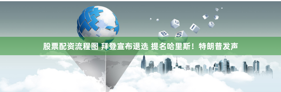 股票配资流程图 拜登宣布退选 提名哈里斯！特朗普发声
