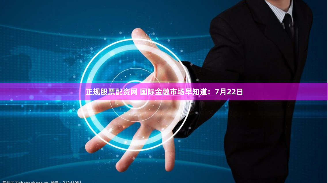 正规股票配资网 国际金融市场早知道：7月22日