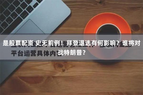 是股票配资 史无前例！拜登退选有何影响？谁将对战特朗普？