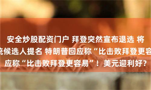 安全炒股配资门户 拜登突然宣布退选 将全力支持她获得总统候选人提名 特朗普回应称“比击败拜登更容易”！美元迎利好？
