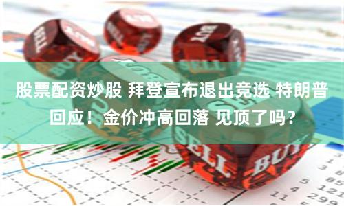 股票配资炒股 拜登宣布退出竞选 特朗普回应！金价冲高回落 见顶了吗？