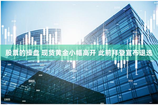股票的操盘 现货黄金小幅高开 此前拜登宣布退选