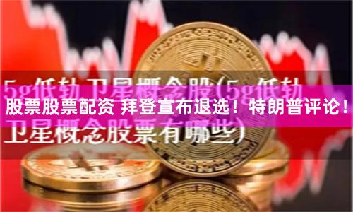 股票股票配资 拜登宣布退选！特朗普评论！