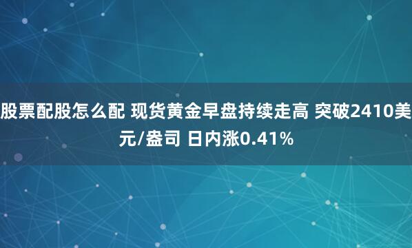 股票配股怎么配 现货黄金早盘持续走高 突破2410美元/盎司 日内涨0.41%