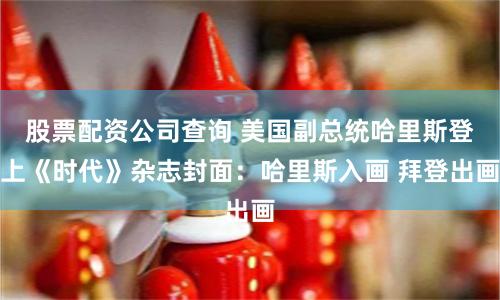 股票配资公司查询 美国副总统哈里斯登上《时代》杂志封面：哈里斯入画 拜登出画