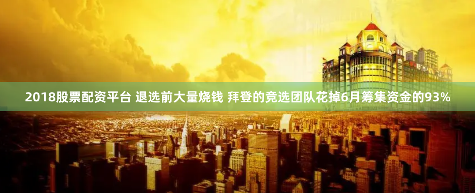 2018股票配资平台 退选前大量烧钱 拜登的竞选团队花掉6月筹集资金的93%