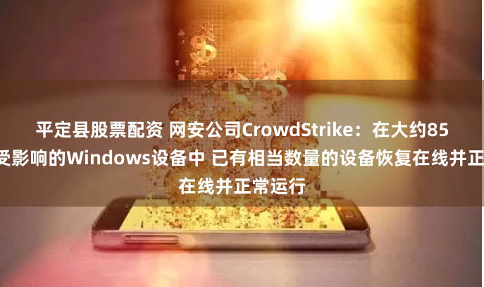 平定县股票配资 网安公司CrowdStrike：在大约850万个受影响的Windows设备中 已有相当数量的设备恢复在线并正常运行