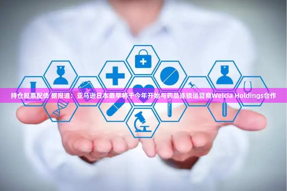 持仓股票配债 据报道：亚马逊日本最早将于今年开始与药品连锁运营商Welcia Holdings合作