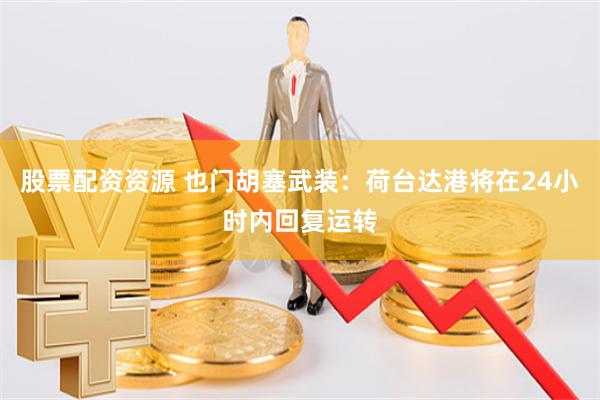 股票配资资源 也门胡塞武装：荷台达港将在24小时内回复运转
