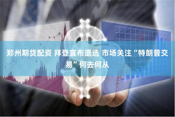 郑州期货配资 拜登宣布退选 市场关注“特朗普交易”何去何从