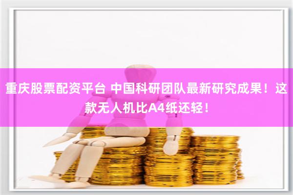 重庆股票配资平台 中国科研团队最新研究成果！这款无人机比A4纸还轻！
