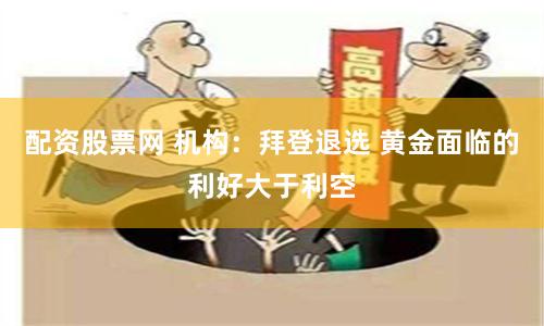 配资股票网 机构：拜登退选 黄金面临的利好大于利空