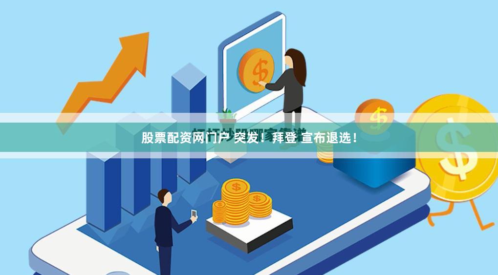 股票配资网门户 突发！拜登 宣布退选！
