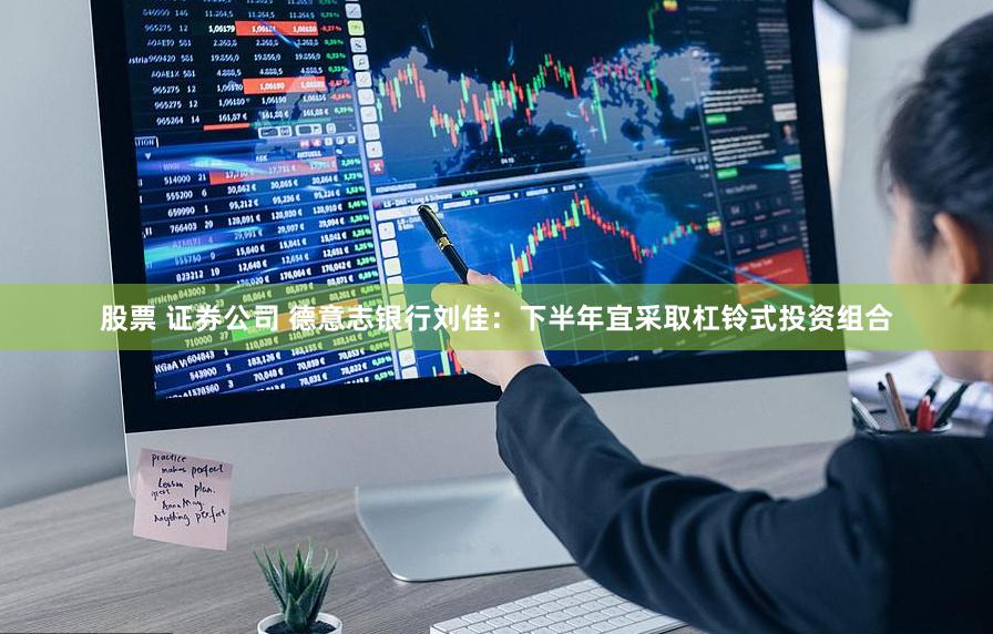 股票 证券公司 德意志银行刘佳：下半年宜采取杠铃式投资组合