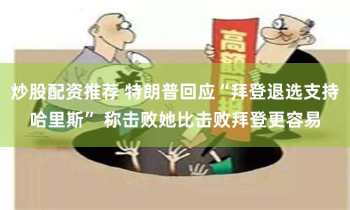 炒股配资推荐 特朗普回应“拜登退选支持哈里斯” 称击败她比击败拜登更容易