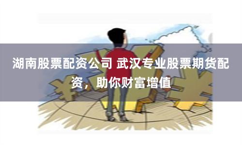 湖南股票配资公司 武汉专业股票期货配资，助你财富增值
