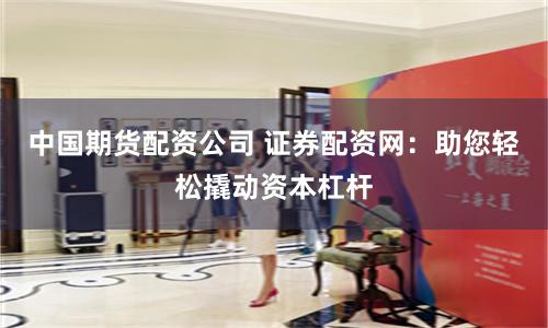 中国期货配资公司 证券配资网：助您轻松撬动资本杠杆