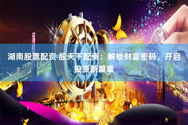 湖南股票配资 股天下配资：解锁财富密码，开启投资新篇章