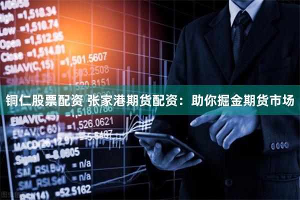 铜仁股票配资 张家港期货配资：助你掘金期货市场