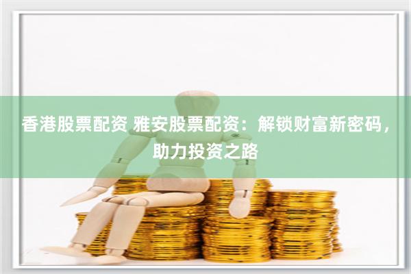香港股票配资 雅安股票配资：解锁财富新密码，助力投资之路