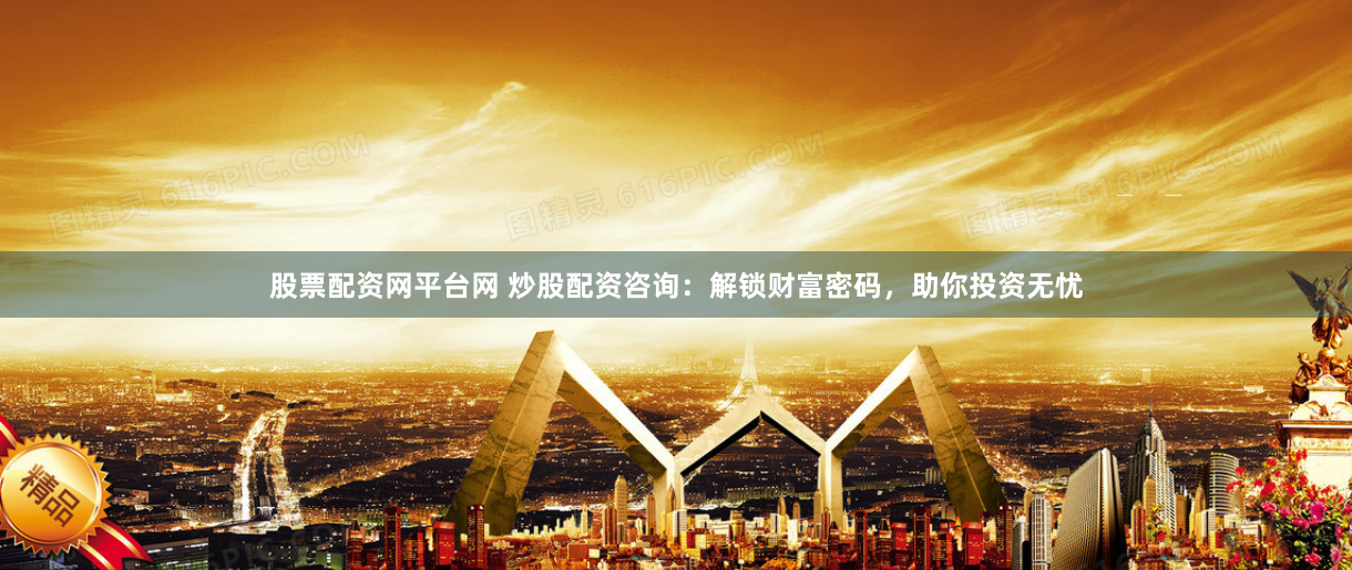 股票配资网平台网 炒股配资咨询：解锁财富密码，助你投资无忧