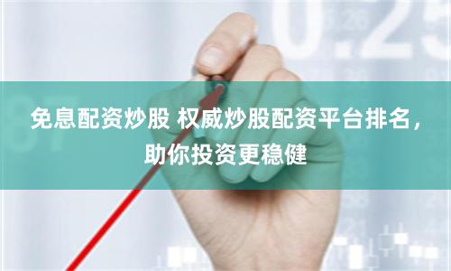 免息配资炒股 权威炒股配资平台排名，助你投资更稳健