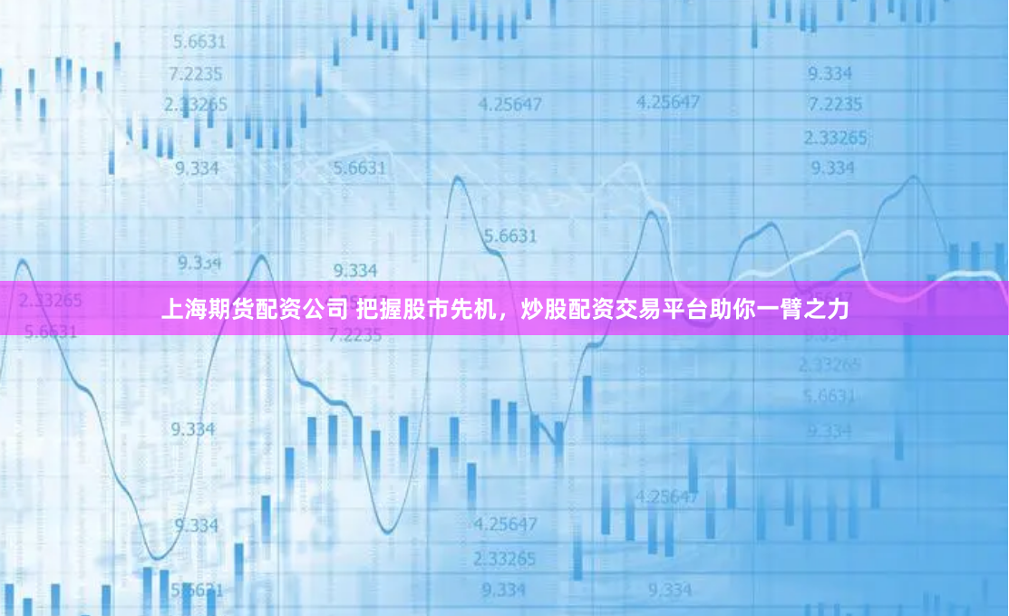 上海期货配资公司 把握股市先机，炒股配资交易平台助你一臂之力