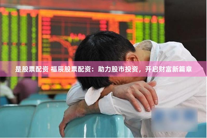 是股票配资 福辰股票配资：助力股市投资，开启财富新篇章