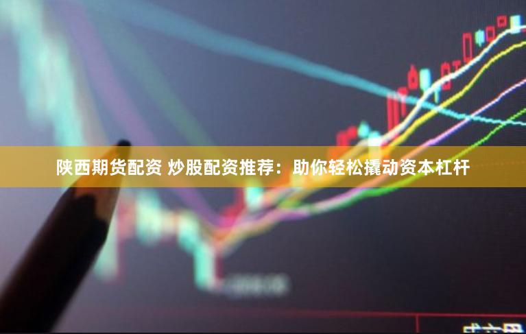 陕西期货配资 炒股配资推荐：助你轻松撬动资本杠杆
