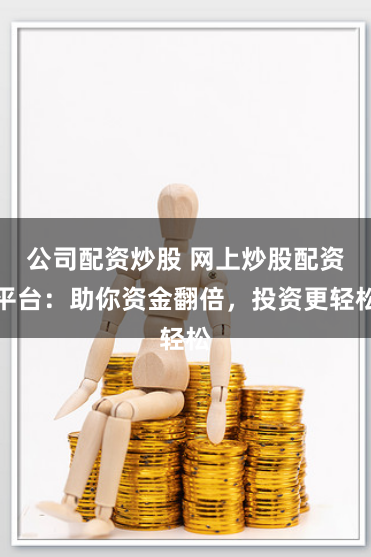公司配资炒股 网上炒股配资平台：助你资金翻倍，投资更轻松
