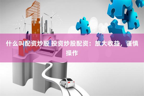 什么叫配资炒股 投资炒股配资：放大收益，谨慎操作