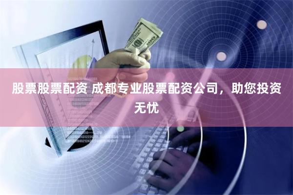 股票股票配资 成都专业股票配资公司，助您投资无忧