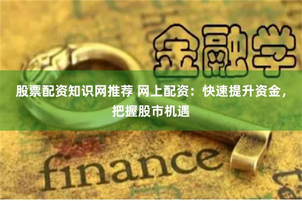股票配资知识网推荐 网上配资：快速提升资金，把握股市机遇