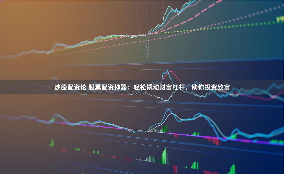 炒股配资论 股票配资神器：轻松撬动财富杠杆，助你投资致富