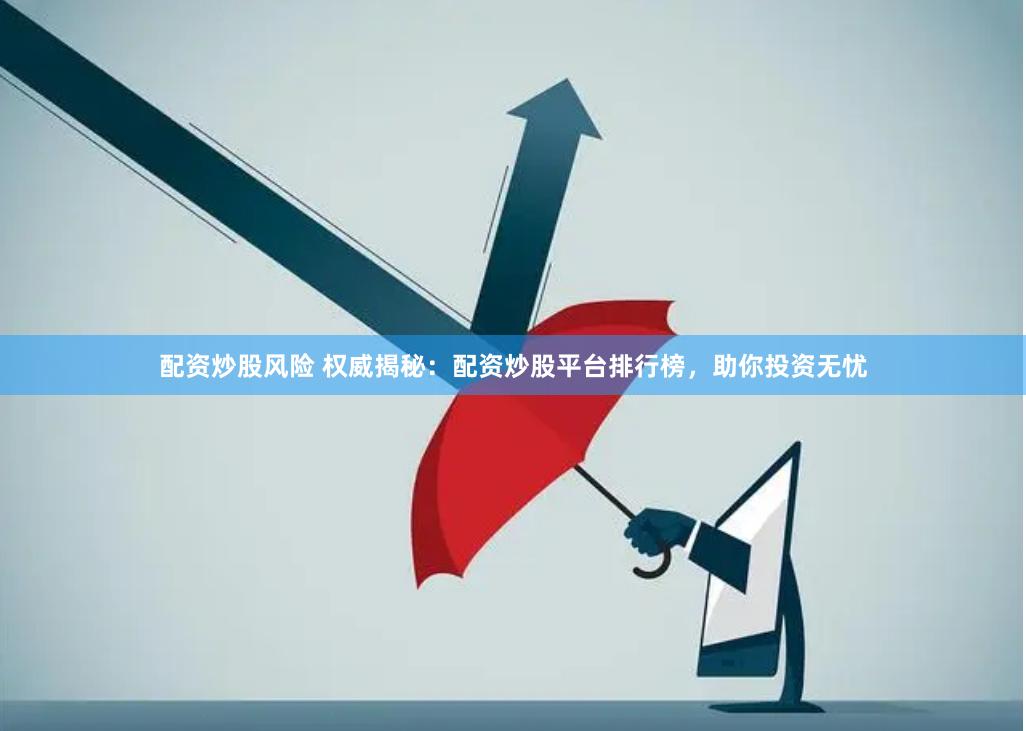 配资炒股风险 权威揭秘：配资炒股平台排行榜，助你投资无忧
