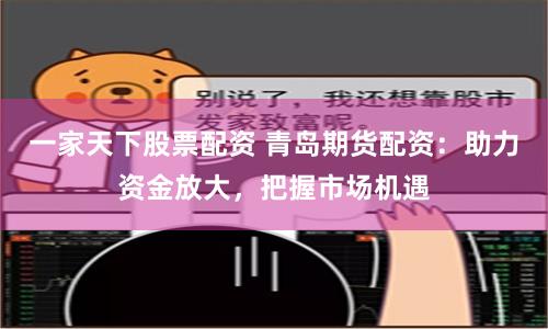一家天下股票配资 青岛期货配资：助力资金放大，把握市场机遇