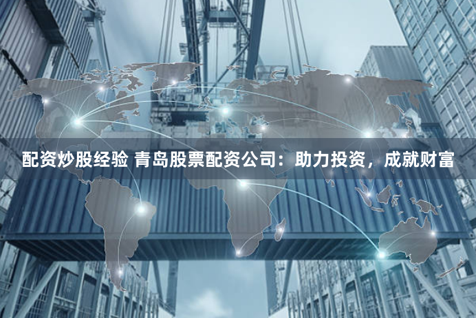 配资炒股经验 青岛股票配资公司：助力投资，成就财富