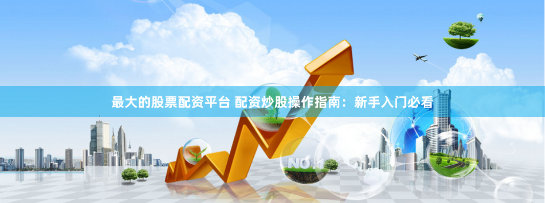 最大的股票配资平台 配资炒股操作指南：新手入门必看