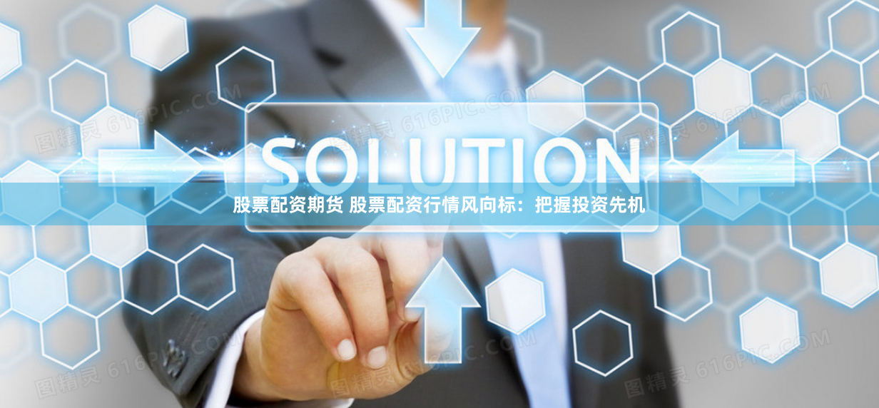 股票配资期货 股票配资行情风向标：把握投资先机