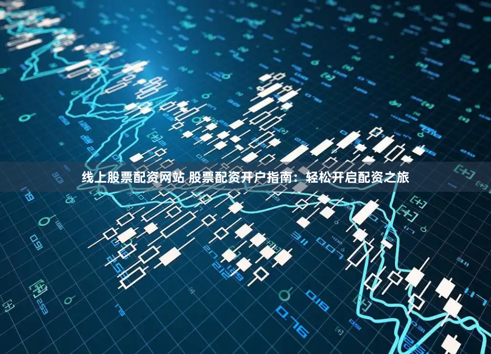 线上股票配资网站 股票配资开户指南：轻松开启配资之旅
