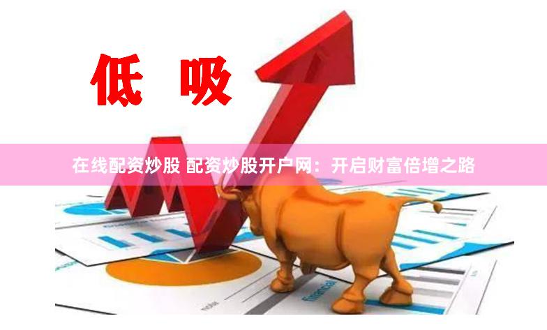 在线配资炒股 配资炒股开户网：开启财富倍增之路