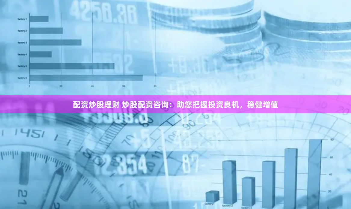 配资炒股理财 炒股配资咨询：助您把握投资良机，稳健增值