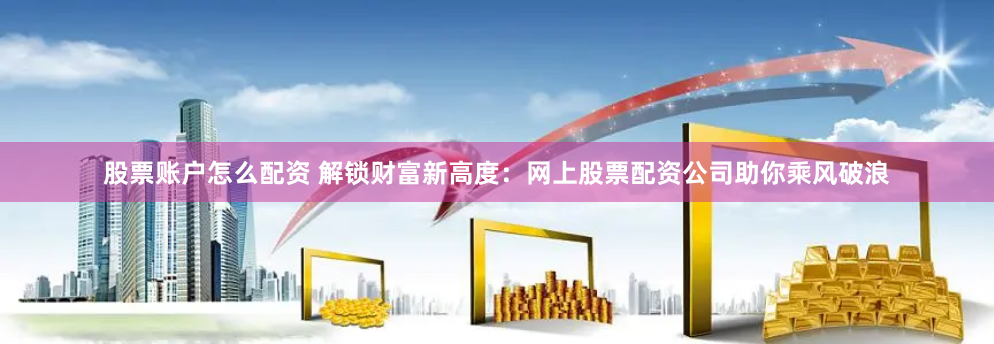 股票账户怎么配资 解锁财富新高度：网上股票配资公司助你乘风破浪