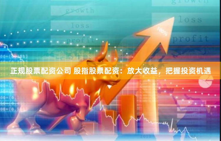 正规股票配资公司 股指股票配资：放大收益，把握投资机遇