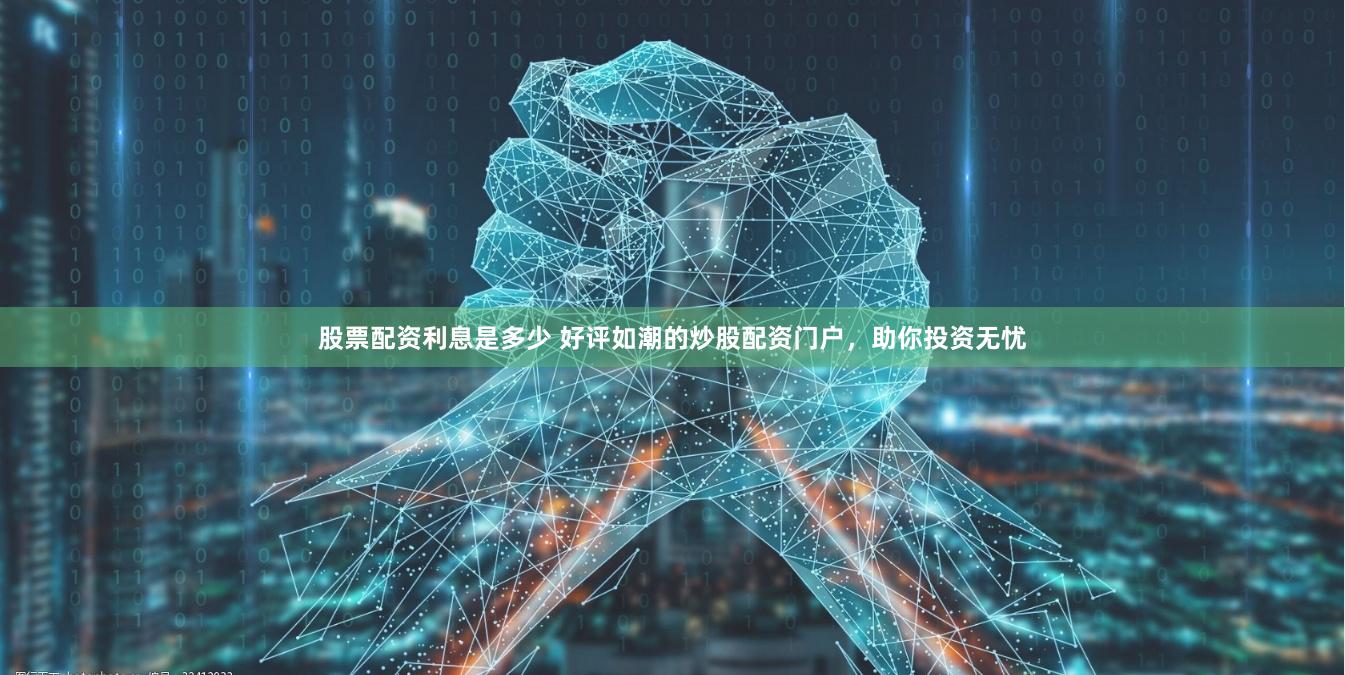 股票配资利息是多少 好评如潮的炒股配资门户，助你投资无忧