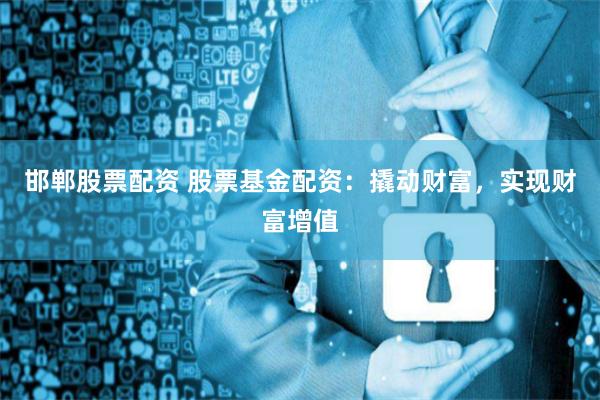 邯郸股票配资 股票基金配资:撬动财富,实现财富增值