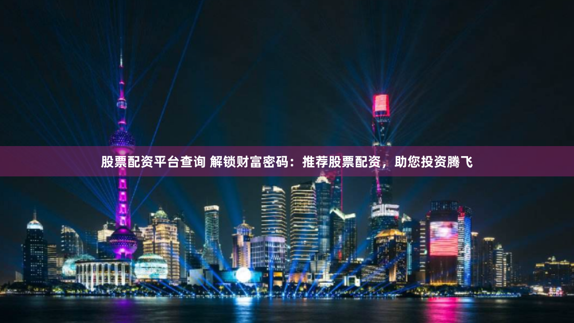 股票配资平台查询 解锁财富密码:推荐股票配资,助您投资腾飞