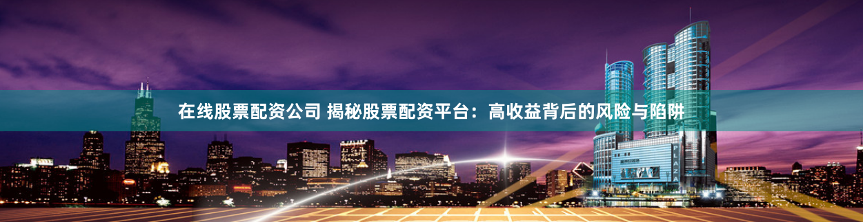 在线股票配资公司 揭秘股票配资平台：高收益背后的风险与陷阱