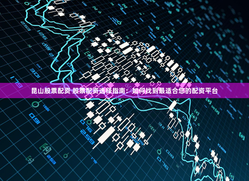 昆山股票配资 股票配资选择指南:如何找到最适合您的配资平台