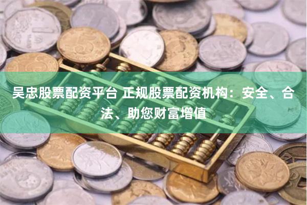 吴忠股票配资平台 正规股票配资机构:安全、合法、助您财富增值